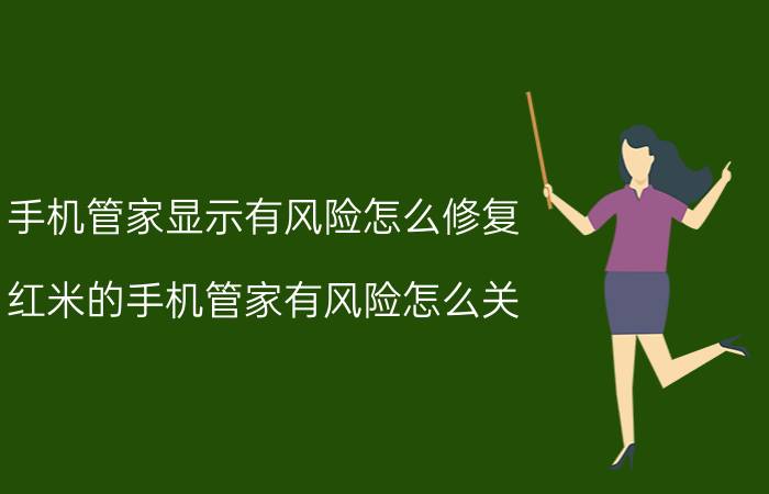 手机管家显示有风险怎么修复 红米的手机管家有风险怎么关？